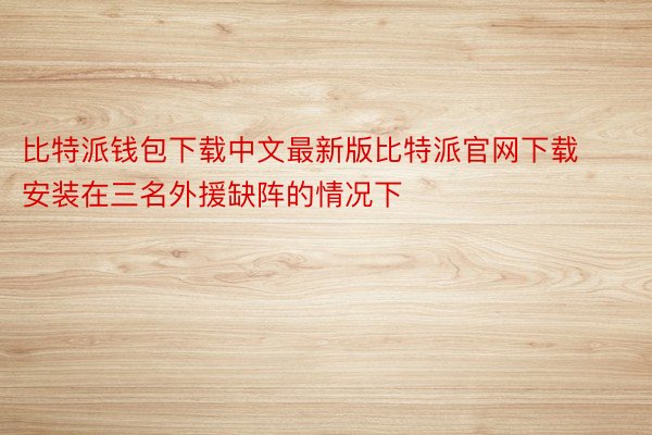 比特派钱包下载中文最新版比特派官网下载安装在三名外援缺阵的情况下