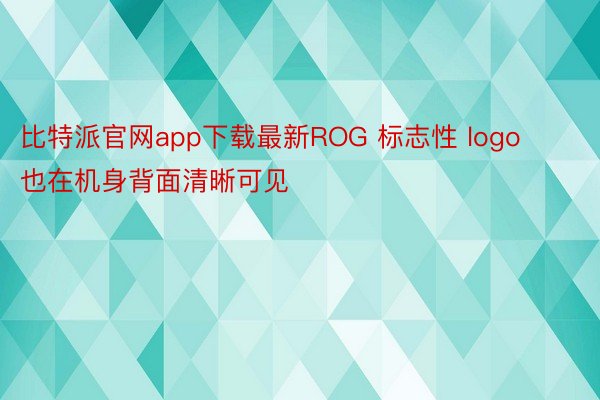 比特派官网app下载最新ROG 标志性 logo 也在机身背面清晰可见
