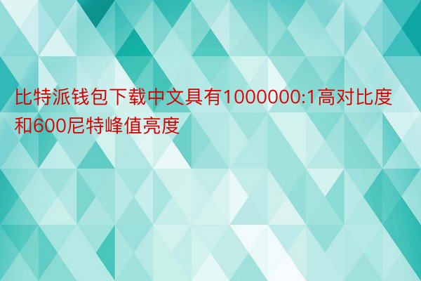 比特派钱包下载中文具有1000000:1高对比度和600尼特峰值亮度
