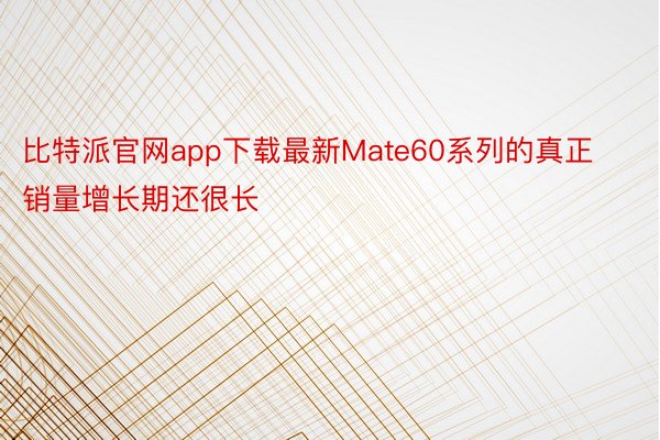 比特派官网app下载最新Mate60系列的真正销量增长期还很长