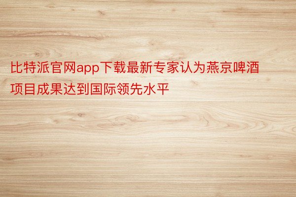 比特派官网app下载最新专家认为燕京啤酒项目成果达到国际领先水平