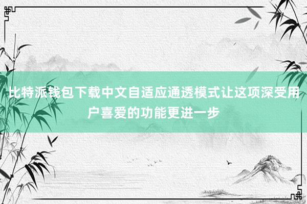 比特派钱包下载中文自适应通透模式让这项深受用户喜爱的功能更进一步