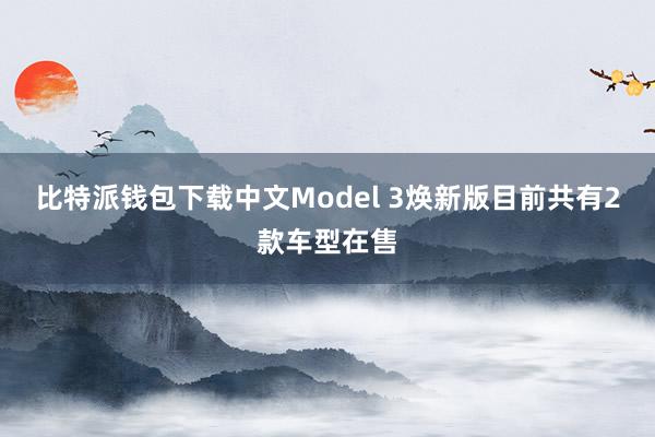 比特派钱包下载中文Model 3焕新版目前共有2款车型在售
