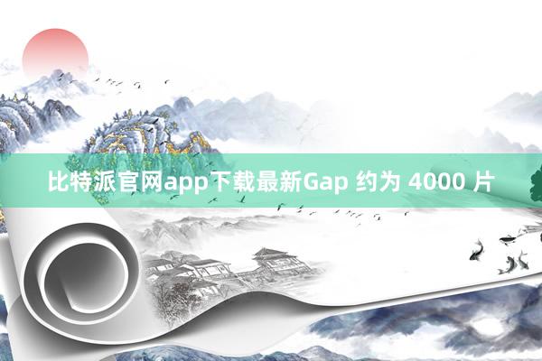比特派官网app下载最新Gap 约为 4000 片