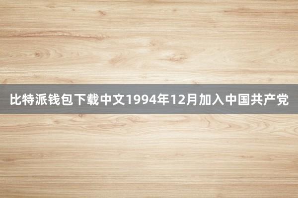 比特派钱包下载中文1994年12月加入中国共产党