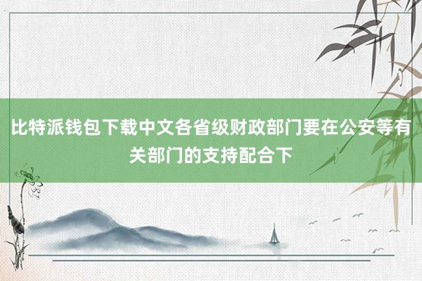 比特派钱包下载中文各省级财政部门要在公安等有关部门的支持配合下