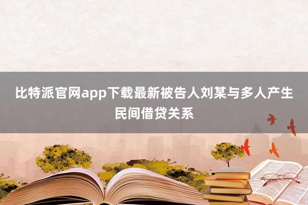 比特派官网app下载最新被告人刘某与多人产生民间借贷关系