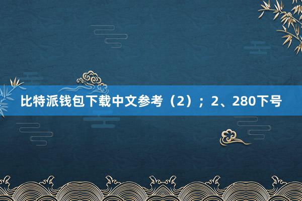 比特派钱包下载中文参考（2）；　　2、280下号