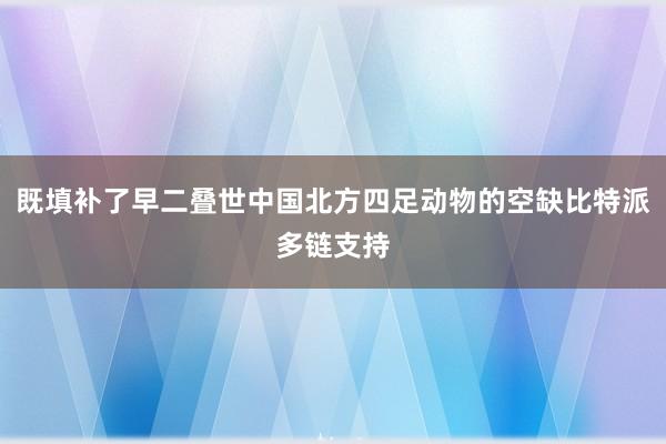 既填补了早二叠世中国北方四足动物的空缺比特派多链支持