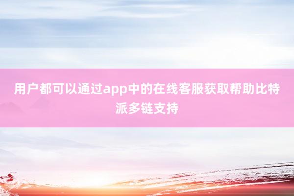 用户都可以通过app中的在线客服获取帮助比特派多链支持