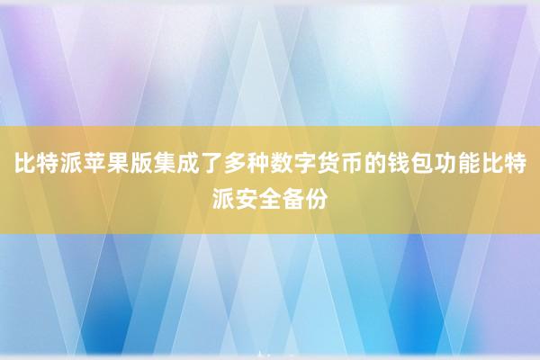 比特派苹果版集成了多种数字货币的钱包功能比特派安全备份