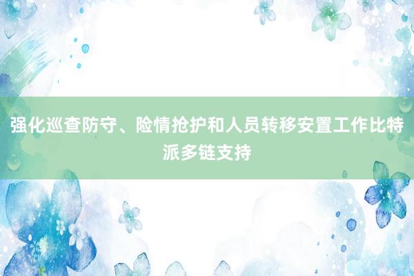 强化巡查防守、险情抢护和人员转移安置工作比特派多链支持