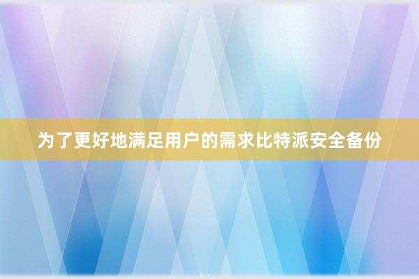 为了更好地满足用户的需求比特派安全备份