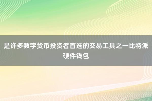 是许多数字货币投资者首选的交易工具之一比特派硬件钱包