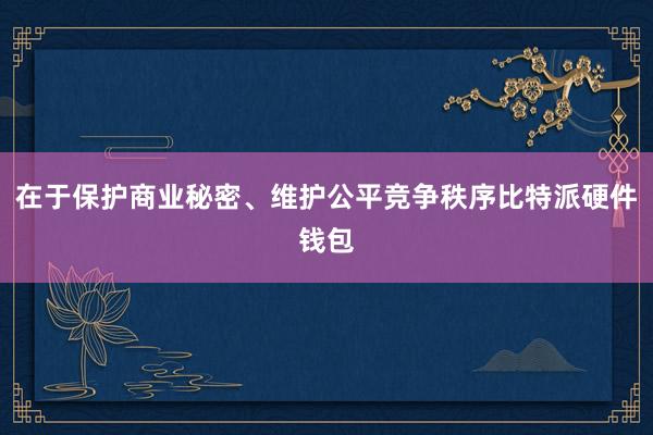 在于保护商业秘密、维护公平竞争秩序比特派硬件钱包