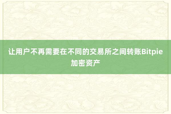 让用户不再需要在不同的交易所之间转账Bitpie加密资产