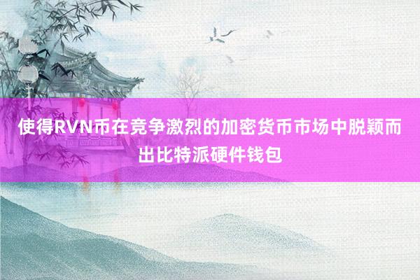 使得RVN币在竞争激烈的加密货币市场中脱颖而出比特派硬件钱包