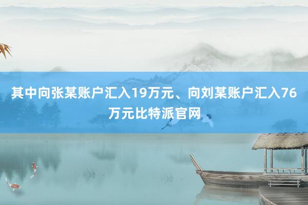 其中向张某账户汇入19万元、向刘某账户汇入76万元比特派官网