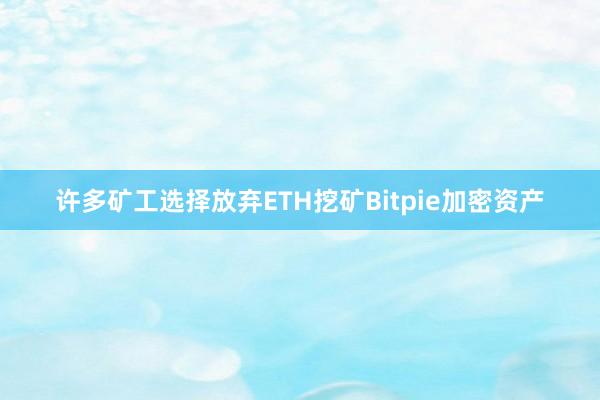 许多矿工选择放弃ETH挖矿Bitpie加密资产