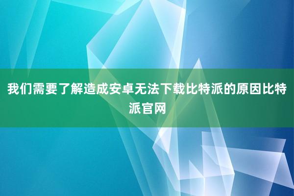 我们需要了解造成安卓无法下载比特派的原因比特派官网