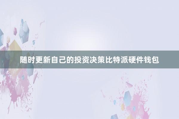 随时更新自己的投资决策比特派硬件钱包