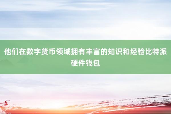 他们在数字货币领域拥有丰富的知识和经验比特派硬件钱包