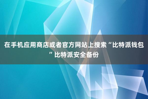 在手机应用商店或者官方网站上搜索“比特派钱包”比特派安全备份