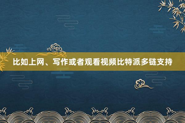 比如上网、写作或者观看视频比特派多链支持