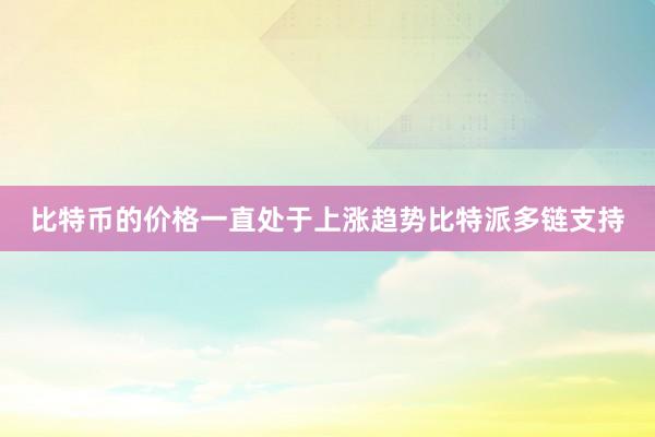 比特币的价格一直处于上涨趋势比特派多链支持