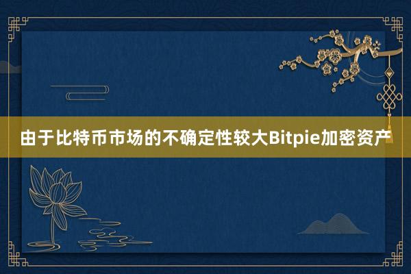 由于比特币市场的不确定性较大Bitpie加密资产