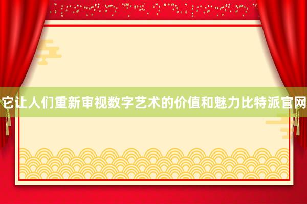 它让人们重新审视数字艺术的价值和魅力比特派官网