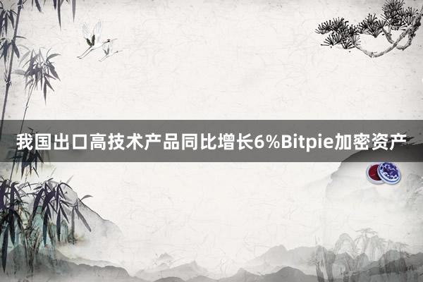 我国出口高技术产品同比增长6%Bitpie加密资产